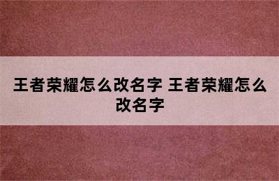 王者荣耀怎么改名字 王者荣耀怎么改名字